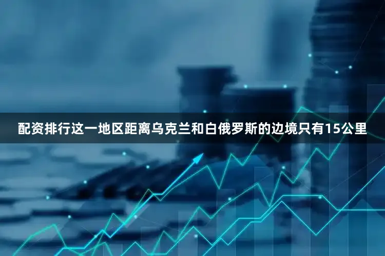 配资排行这一地区距离乌克兰和白俄罗斯的边境只有15公里