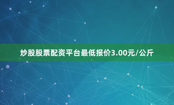 炒股股票配资平台最低报价3.00元/公斤