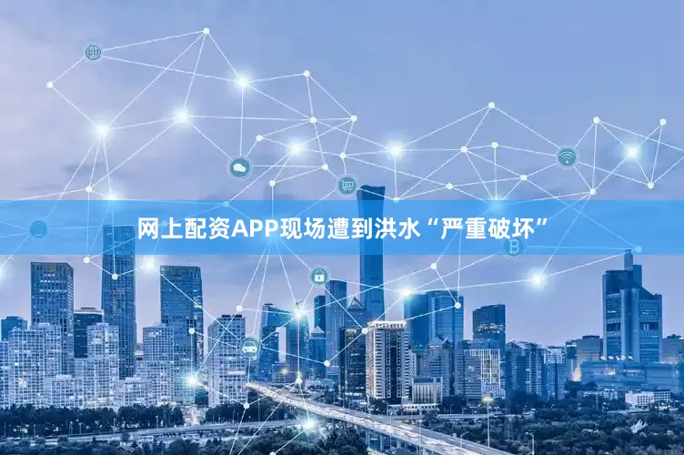 网上配资APP现场遭到洪水“严重破坏”