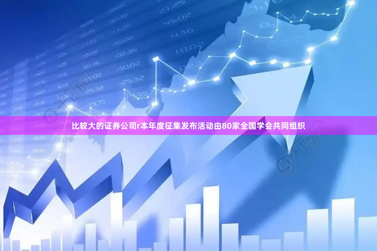 比较大的证券公司r　　本年度征集发布活动由80家全国学会共同组织
