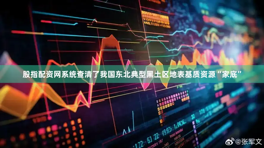 股指配资网系统查清了我国东北典型黑土区地表基质资源“家底”