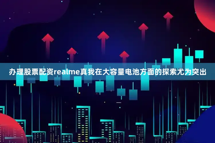 办理股票配资realme真我在大容量电池方面的探索尤为突出