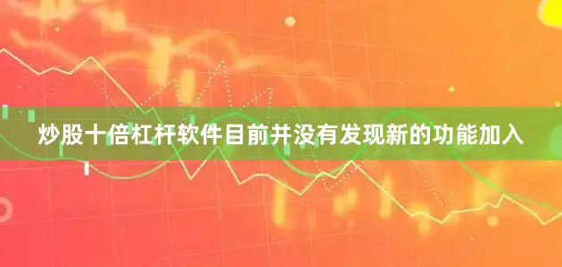 炒股十倍杠杆软件目前并没有发现新的功能加入