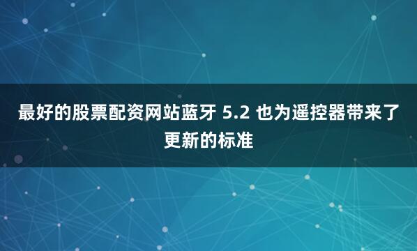 最好的股票配资网站蓝牙 5.2 也为遥控器带来了更新的标准