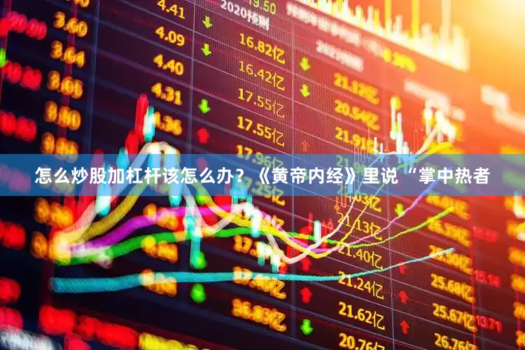 怎么炒股加杠杆该怎么办？《黄帝内经》里说 “掌中热者