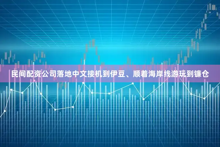 民间配资公司落地中文接机到伊豆、顺着海岸线游玩到镰仓