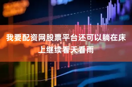 我要配资网股票平台还可以躺在床上继续看天看雨