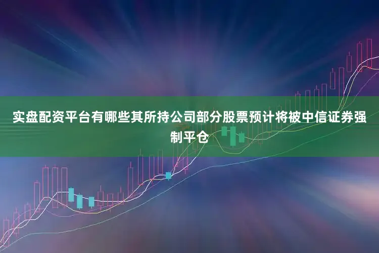 实盘配资平台有哪些其所持公司部分股票预计将被中信证券强制平仓