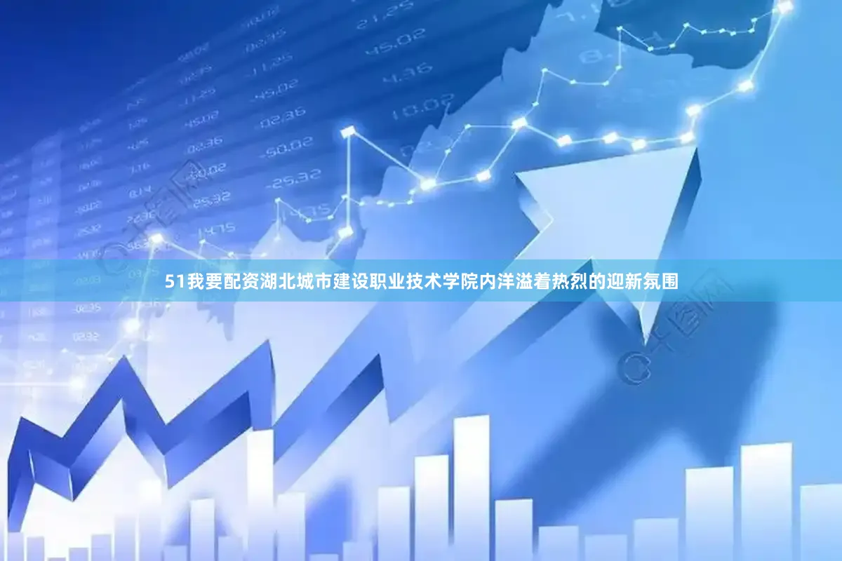 51我要配资湖北城市建设职业技术学院内洋溢着热烈的迎新氛围