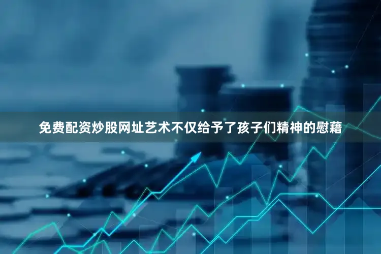 免费配资炒股网址艺术不仅给予了孩子们精神的慰藉