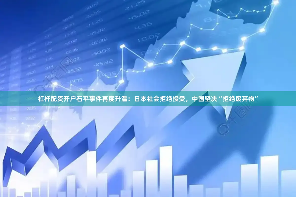 杠杆配资开户石平事件再度升温：日本社会拒绝接受，中国坚决“拒绝废弃物”