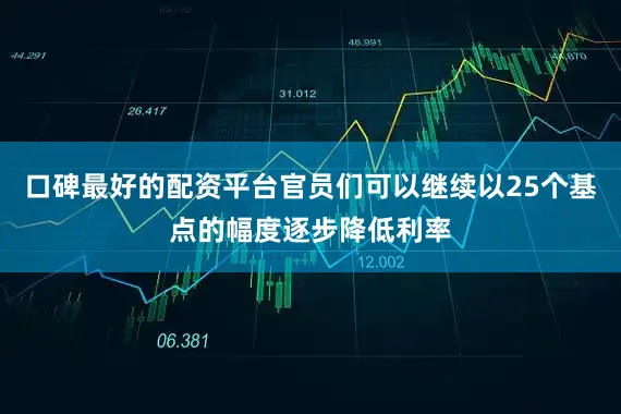 口碑最好的配资平台官员们可以继续以25个基点的幅度逐步降低利率