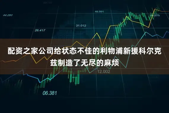 配资之家公司给状态不佳的利物浦新援科尔克兹制造了无尽的麻烦