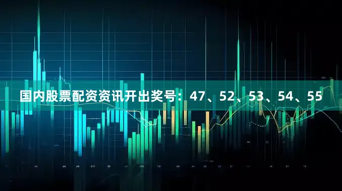 国内股票配资资讯开出奖号：47、52、53、54、55