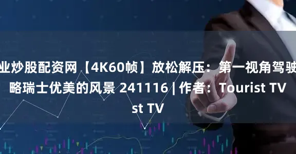 专业炒股配资网【4K60帧】放松解压：第一视角驾驶领略瑞士优美的风景 241116 | 作者：Tourist TV