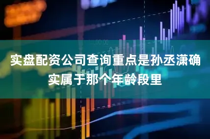 实盘配资公司查询重点是孙丞潇确实属于那个年龄段里