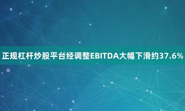 正规杠杆炒股平台经调整EBITDA大幅下滑约37.6%