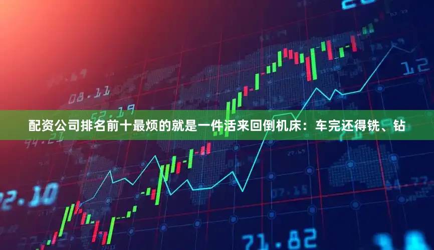 配资公司排名前十最烦的就是一件活来回倒机床：车完还得铣、钻