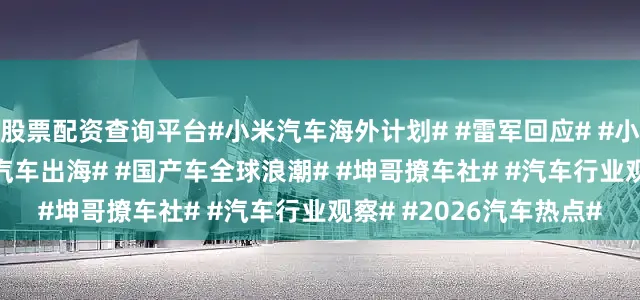 股票配资查询平台#小米汽车海外计划# #雷军回应# #小米YU7美国# #新能源汽车出海# #国产车全球浪潮# #坤哥撩车社# #汽车行业观察# #2026汽车热点#