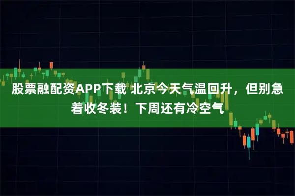 股票融配资APP下载 北京今天气温回升,但别急着收冬装!下周还有冷空气