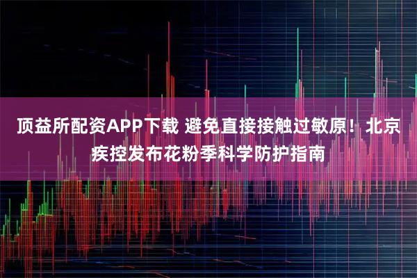 顶益所配资APP下载 避免直接接触过敏原！北京疾控发布花粉季科学防护指南