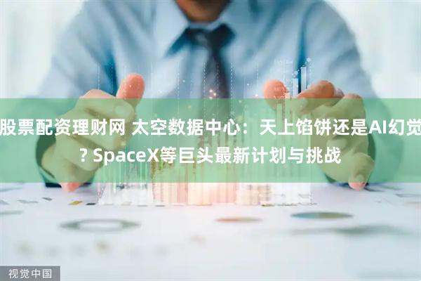 股票配资理财网 太空数据中心：天上馅饼还是AI幻觉? SpaceX等巨头最新计划与挑战