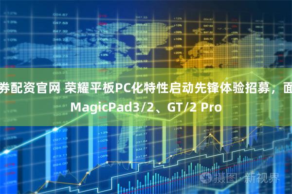 融券配资官网 荣耀平板PC化特性启动先锋体验招募,面向MagicPad3/2、GT/2 Pro