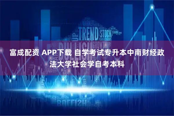富成配资 APP下载 自学考试专升本中南财经政法大学社会学自考本科