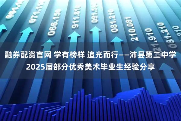融券配资官网 学有榜样 追光而行——沛县第二中学2025届部分优秀美术毕业生经验分享