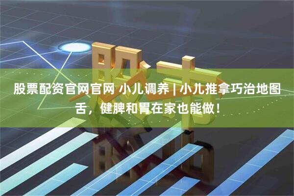 股票配资官网官网 小儿调养 | 小儿推拿巧治地图舌,健脾和胃在家也能做!