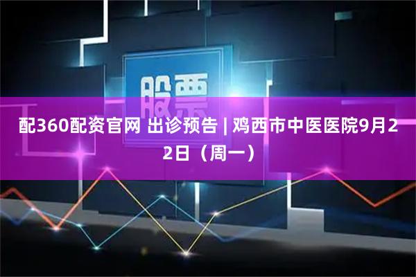 配360配资官网 出诊预告 | 鸡西市中医医院9月22日（周一）