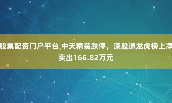 股票配资门户平台 中天精装跌停，深股通龙虎榜上净卖出166.82万元