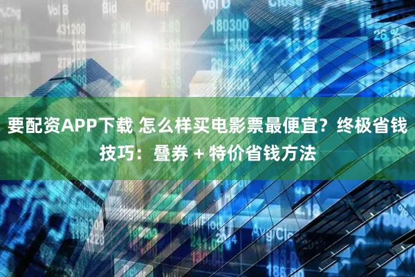 要配资APP下载 怎么样买电影票最便宜？终极省钱技巧：叠券 + 特价省钱方法