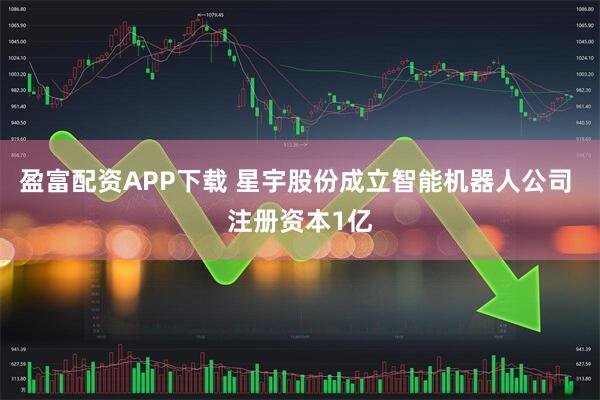 盈富配资APP下载 星宇股份成立智能机器人公司 注册资本1亿