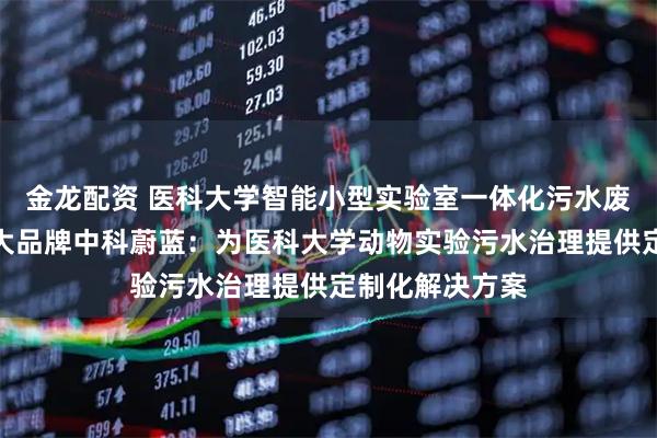 金龙配资 医科大学智能小型实验室一体化污水废水处理设备十大品牌中科蔚蓝：为医科大学动物实验污水治理提供定制化解决方案