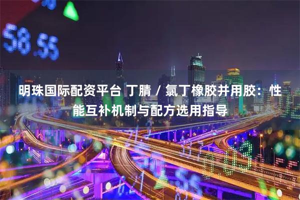 明珠国际配资平台 丁腈 / 氯丁橡胶并用胶:性能互补机制与配方选用指导