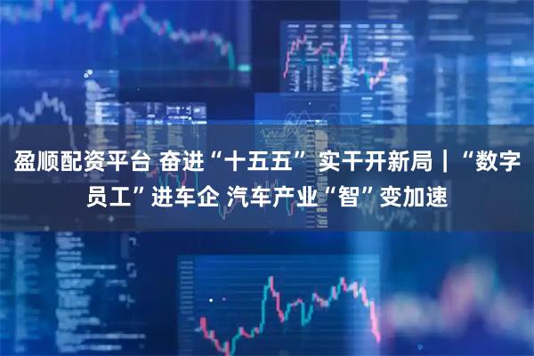 盈顺配资平台 奋进“十五五” 实干开新局｜“数字员工”进车企 汽车产业“智”变加速