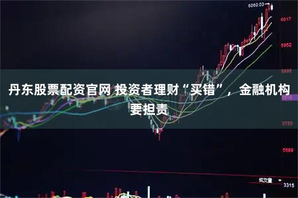 丹东股票配资官网 投资者理财“买错”,金融机构要担责
