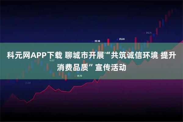 科元网APP下载 聊城市开展“共筑诚信环境 提升消费品质”宣传活动