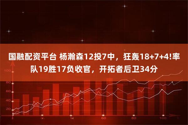 国融配资平台 杨瀚森12投7中,狂轰18+7+4!率队19胜17负收官,开拓者后卫34分