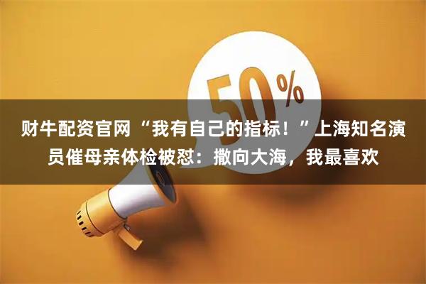 财牛配资官网 “我有自己的指标!”上海知名演员催母亲体检被怼:撒向大海,我最喜欢