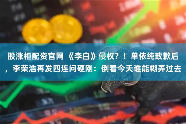 股涨柜配资官网 《李白》侵权?!单依纯致歉后,李荣浩再发四连问硬刚:倒看今天谁能糊弄过去
