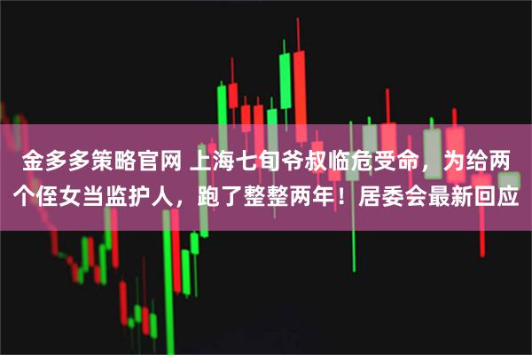 金多多策略官网 上海七旬爷叔临危受命,为给两个侄女当监护人,跑了整整两年!居委会最新回应