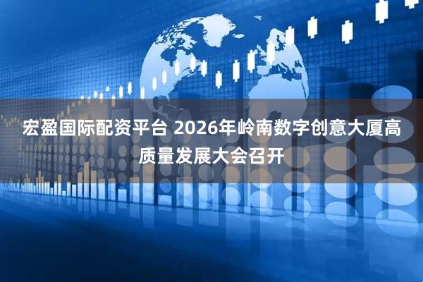 宏盈国际配资平台 2026年岭南数字创意大厦高质量发展大会召开