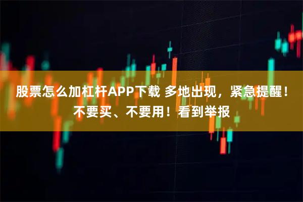 股票怎么加杠杆APP下载 多地出现,紧急提醒!不要买、不要用!看到举报