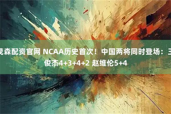 茂森配资官网 NCAA历史首次!中国两将同时登场:王俊杰4+3+4+2 赵维伦5+4