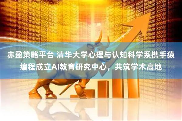 赤盈策略平台 清华大学心理与认知科学系携手猿编程成立AI教育研究中心,共筑学术高地