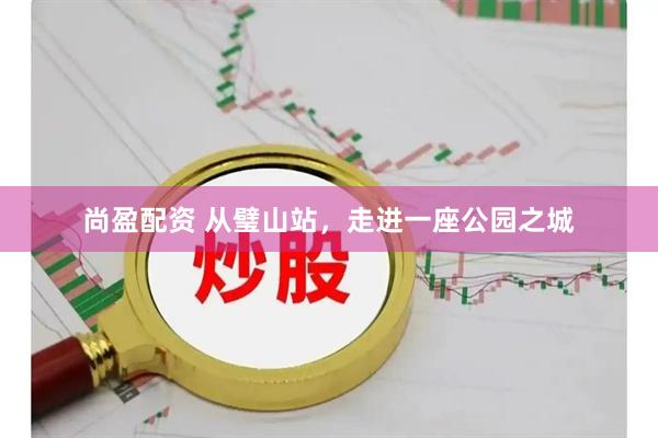 尚盈配资 从璧山站，走进一座公园之城
