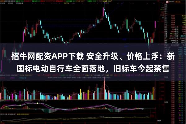 招牛网配资APP下载 安全升级、价格上浮:新国标电动自行车全面落地,旧标车今起禁售