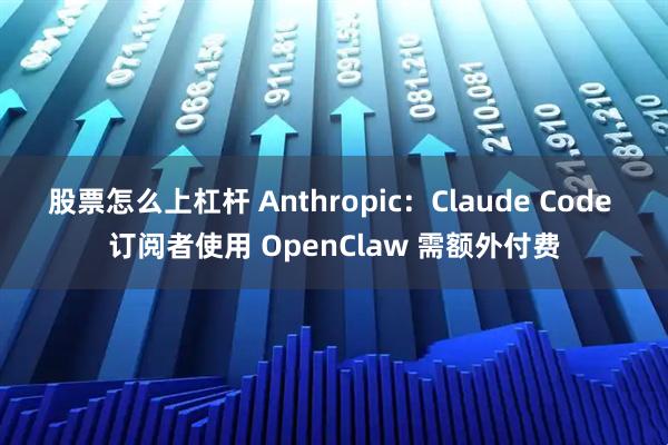 股票怎么上杠杆 Anthropic：Claude Code 订阅者使用 OpenClaw 需额外付费